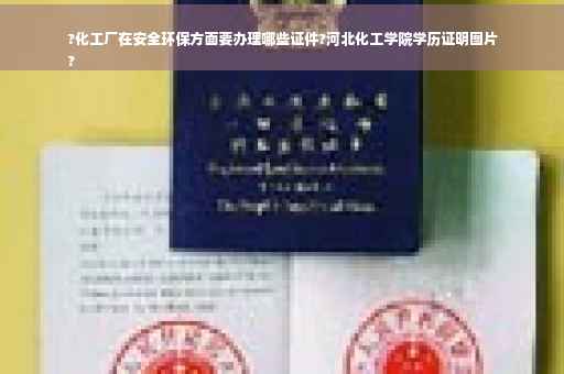 ?化工厂在安全环保方面要办理哪些证件?河北化工学院学历证明图片
?