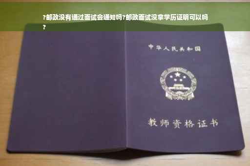 ?邮政没有通过面试会通知吗?邮政面试没拿学历证明可以吗
?