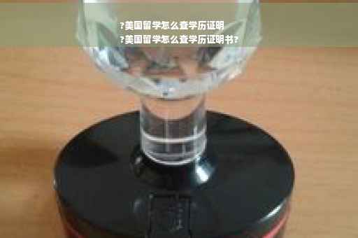 ?美国留学怎么查学历证明
?美国留学怎么查学历证明书?