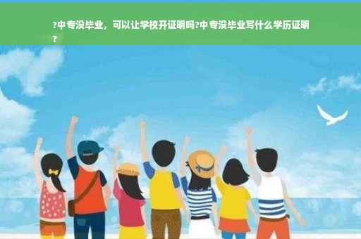 ?中专没毕业，可以让学校开证明吗?中专没毕业写什么学历证明
?