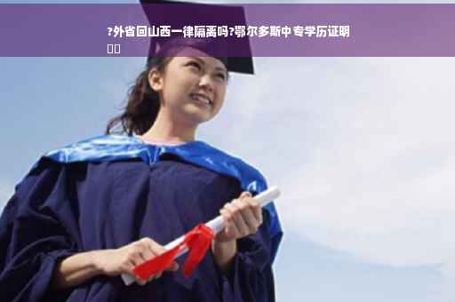 ?外省回山西一律隔离吗?鄂尔多斯中专学历证明
⚡️