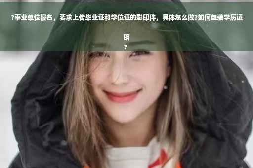 ?事业单位报名，要求上传毕业证和学位证的影印件，具体怎么做?如何包装学历证明
?