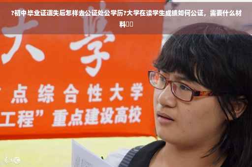 ?初中毕业证遗失后怎样去公证处公学历?大学在读学生成绩如何公证，需要什么材料⚡️