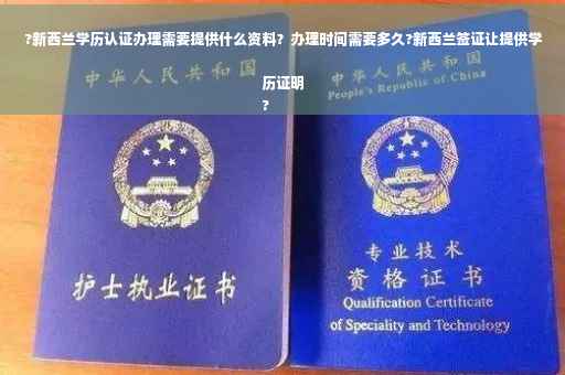 ?新西兰学历认证办理需要提供什么资料？办理时间需要多久?新西兰签证让提供学历证明
?
