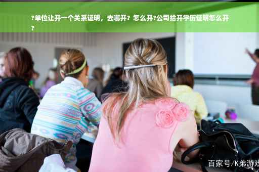 ?单位让开一个关系证明，去哪开？怎么开?公司给开学历证明怎么开
?