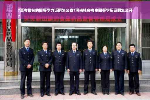 ?高考报名的同等学力证明怎么查?河南社会考生同等学历证明怎么开
?