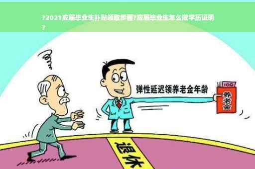 ?2021应届毕业生补贴领取步骤?应届毕业生怎么做学历证明
?