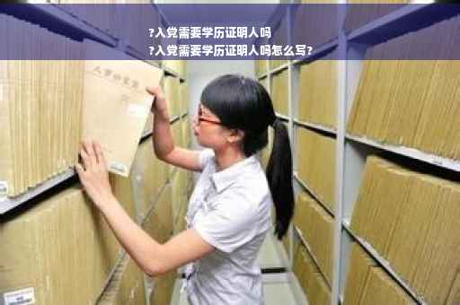 ?入党需要学历证明人吗
?入党需要学历证明人吗怎么写?