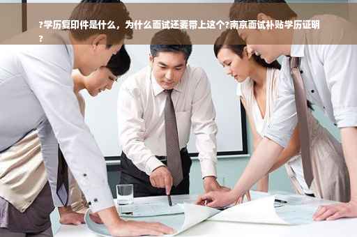 ?学历复印件是什么，为什么面试还要带上这个?南京面试补贴学历证明
?