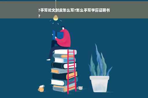?手写论文封皮怎么写?怎么手写学历证明书
?