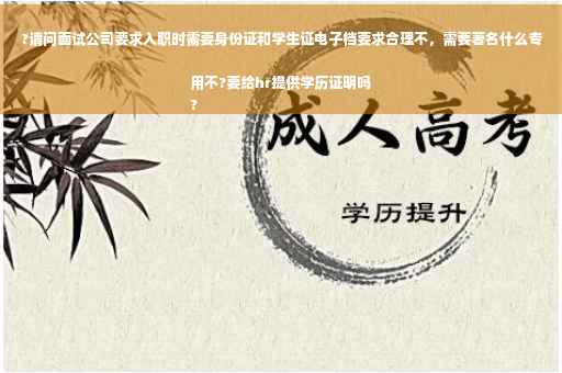 ?请问面试公司要求入职时需要身份证和学生证电子档要求合理不，需要著名什么专用不?要给hr提供学历证明吗
?