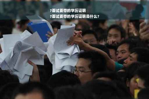 ?面试要带的学历证明
?面试要带的学历证明是什么?