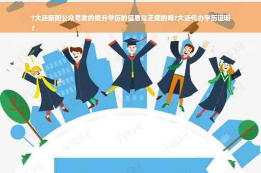 ?大连新闻公众号发的提升学历的信息是正规的吗?大连代办学历证明
?
