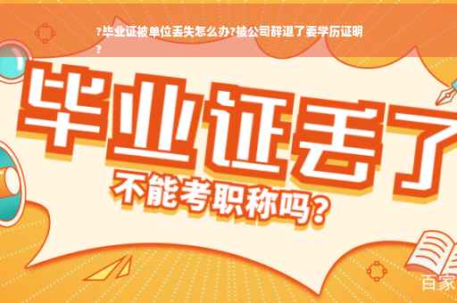 ?毕业证被单位丢失怎么办?被公司辞退了要学历证明
?