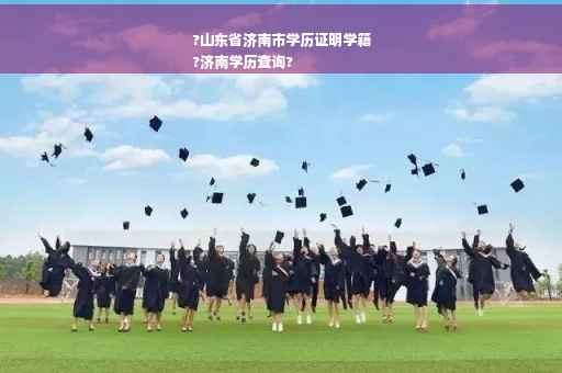 ?山东省济南市学历证明学籍
?济南学历查询?