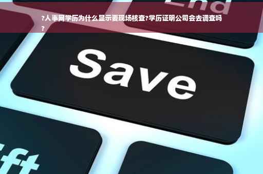 ?人事网学历为什么显示要现场核查?学历证明公司会去调查吗
?