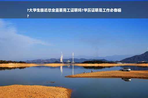 ?大学生临近毕业需要用工证明吗?学历证明是工作必备嘛
?