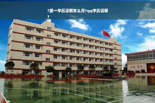 ?第一学历证明怎么开?qq学历证明
?
