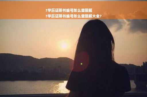 ?学历证明书编号怎么查图解
?学历证明书编号怎么查图解大全?