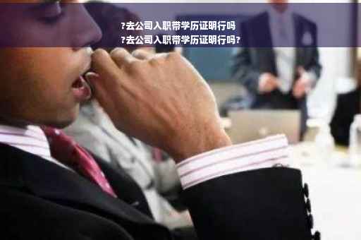 ?去公司入职带学历证明行吗
?去公司入职带学历证明行吗?