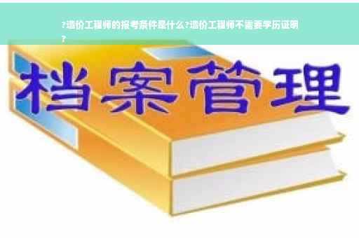 ?造价工程师的报考条件是什么?造价工程师不需要学历证明
?