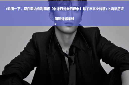 ?想问一下，现在国内专利翻译（中译日或者日译中）每千字多少钱啊?上海学历证明翻译哪家好
?