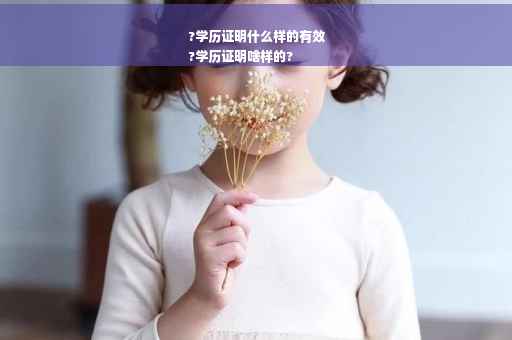 ?学历证明什么样的有效
?学历证明啥样的?