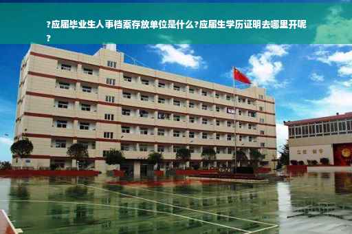 ?应届毕业生人事档案存放单位是什么?应届生学历证明去哪里开呢
?