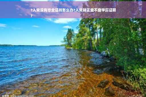 ?入党没有毕业证书怎么办?入党转正查不查学历证明
?
