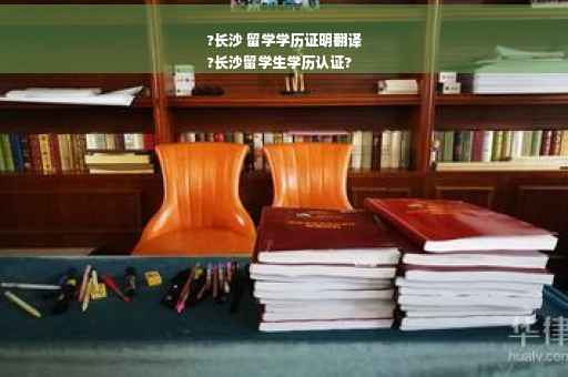 ?长沙 留学学历证明翻译
?长沙留学生学历认证?