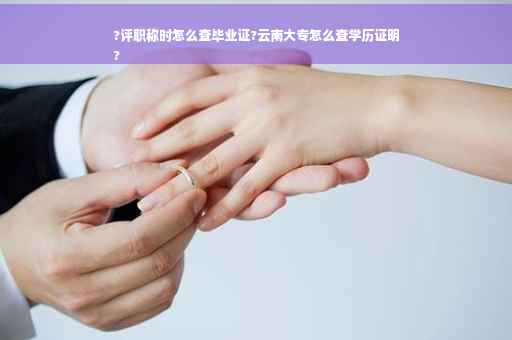 ?评职称时怎么查毕业证?云南大专怎么查学历证明
?