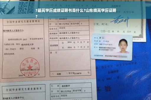 ?最高学历成绩证明书是什么?山东提高学历证明
?