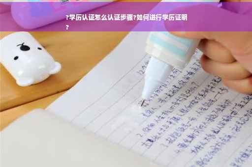 ?学历认证怎么认证步骤?如何进行学历证明
?