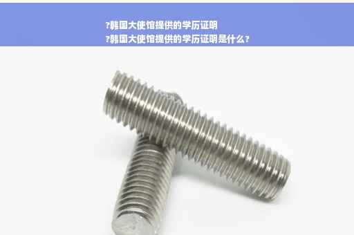 ?韩国大使馆提供的学历证明
?韩国大使馆提供的学历证明是什么?