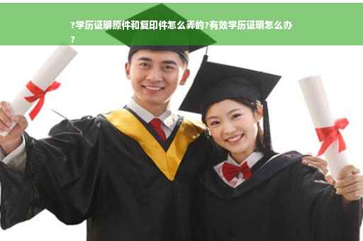?学历证明原件和复印件怎么弄的?有效学历证明怎么办
?