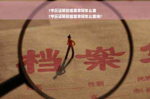 ?学历证明到哪里拿呀怎么查
?学历证明到哪里拿呀怎么查询?