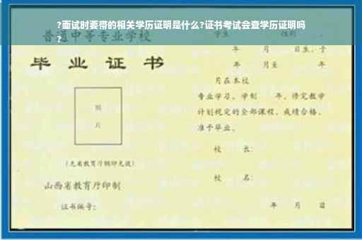 ?面试时要带的相关学历证明是什么?证书考试会查学历证明吗
?