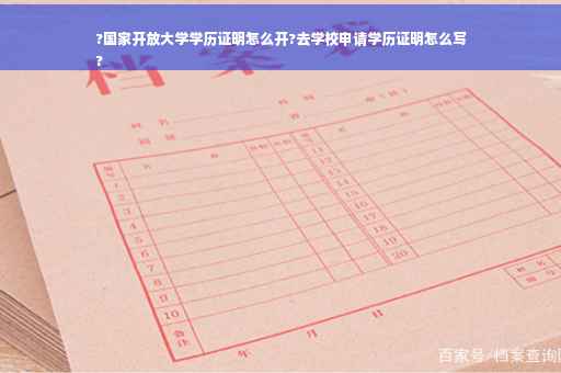 ?国家开放大学学历证明怎么开?去学校申请学历证明怎么写
?