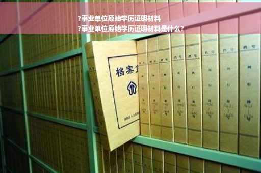 ?事业单位原始学历证明材料
?事业单位原始学历证明材料是什么?