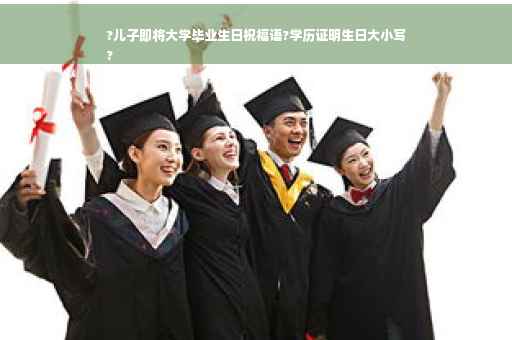 ?儿子即将大学毕业生日祝福语?学历证明生日大小写
?