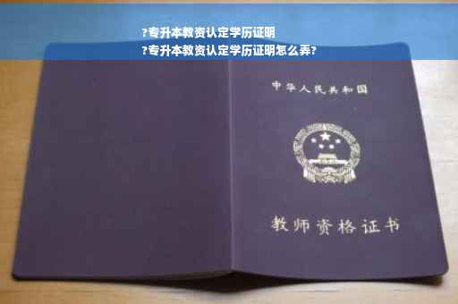 ?专升本教资认定学历证明
?专升本教资认定学历证明怎么弄?