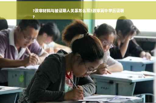 ?政审材料与被证明人关系怎么写?政审高中学历证明
?