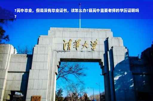 ?高中毕业，但是没有毕业证书，该怎么办?县高中需要老师的学历证明吗
?
