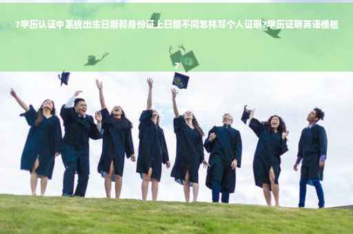 ?学历认证中系统出生日期和身份证上日期不同怎样写个人证明?学历证明英语模板
?