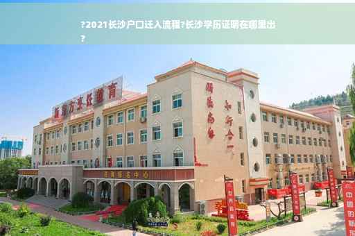 ?2021长沙户口迁入流程?长沙学历证明在哪里出
?