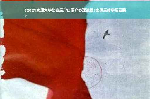 ?2021太原大学毕业后户口落户办理流程?太原后续学历证明
?