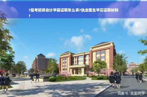 ?报考初级会计学籍证明怎么弄?执业医生学历证明材料
?