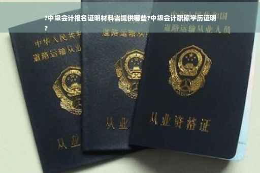 ?中级会计报名证明材料需提供哪些?中级会计职称学历证明
?