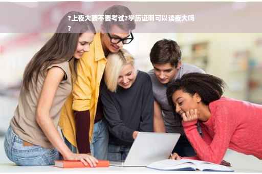 ?上夜大要不要考试?学历证明可以读夜大吗
?