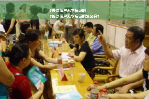 ?长沙落户无学历证明
?长沙落户无学历证明怎么开?
